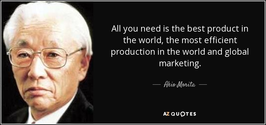 All you need is the best product in the world, the most efficient production in the world and global marketing. - Akio Morita