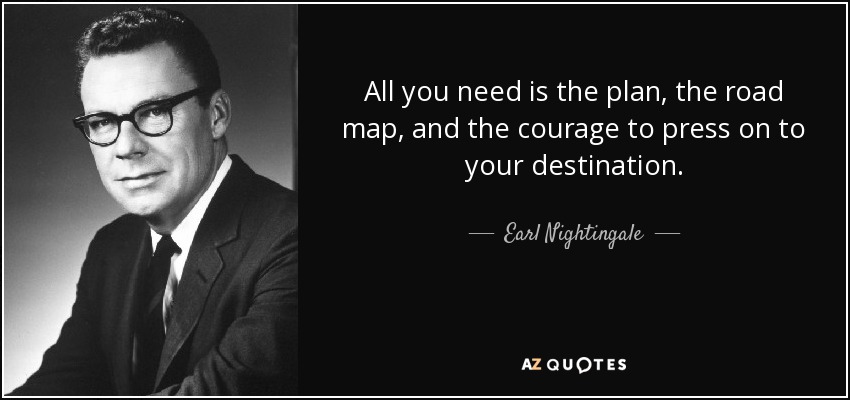 All you need is the plan, the road map, and the courage to press on to your destination. - Earl Nightingale
