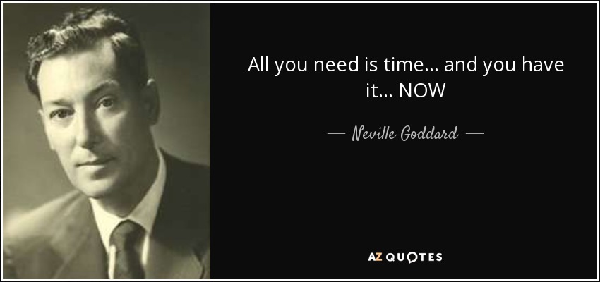 All you need is time... and you have it... NOW - Neville Goddard