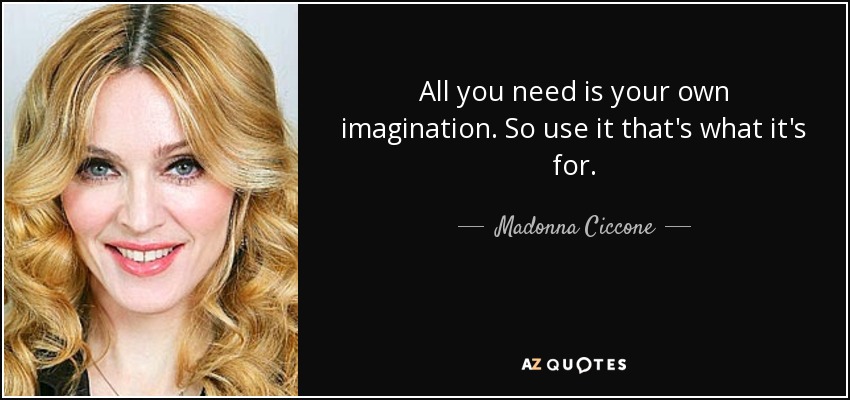 All you need is your own imagination. So use it that's what it's for. - Madonna Ciccone