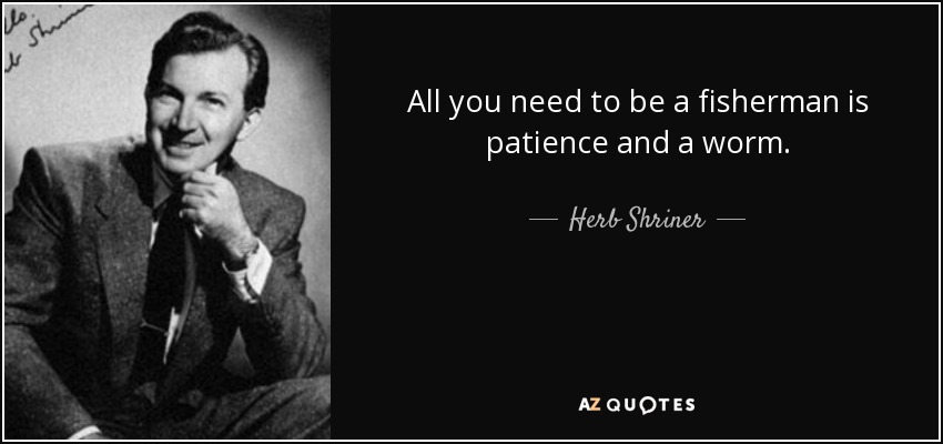 All you need to be a fisherman is patience and a worm. - Herb Shriner