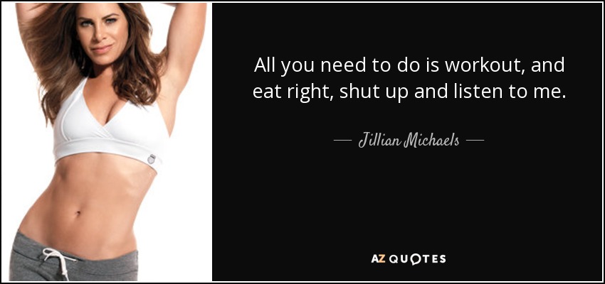 All you need to do is workout, and eat right, shut up and listen to me. - Jillian Michaels