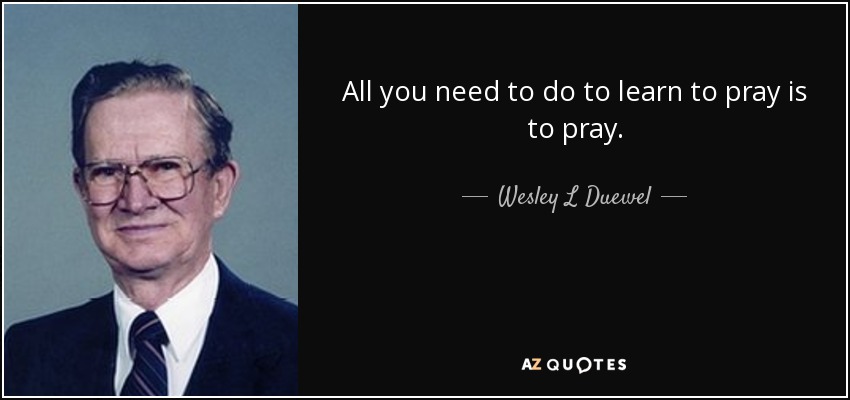 All you need to do to learn to pray is to pray. - Wesley L Duewel