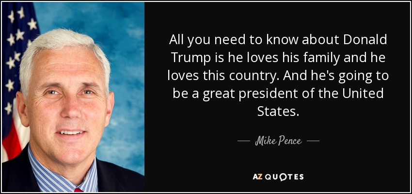 All you need to know about Donald Trump is he loves his family and he loves this country. And he's going to be a great president of the United States. - Mike Pence