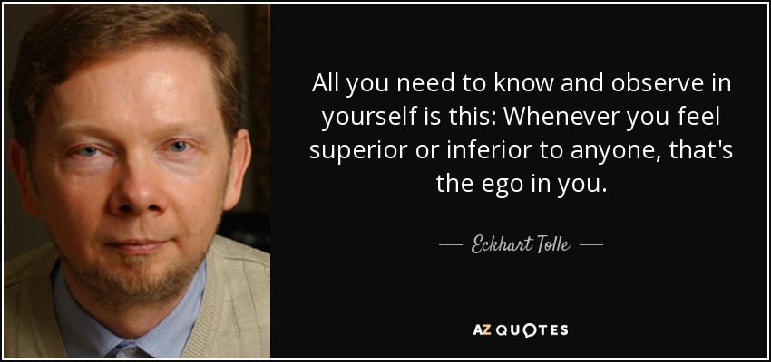 All you need to know and observe in yourself is this: Whenever you feel superior or inferior to anyone, that's the ego in you. - Eckhart Tolle
