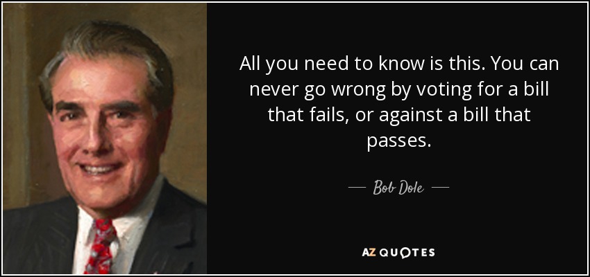 All you need to know is this. You can never go wrong by voting for a bill that fails, or against a bill that passes. - Bob Dole