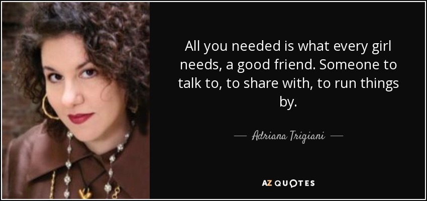 All you needed is what every girl needs, a good friend. Someone to talk to, to share with, to run things by. - Adriana Trigiani