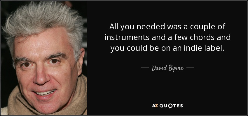 All you needed was a couple of instruments and a few chords and you could be on an indie label. - David Byrne
