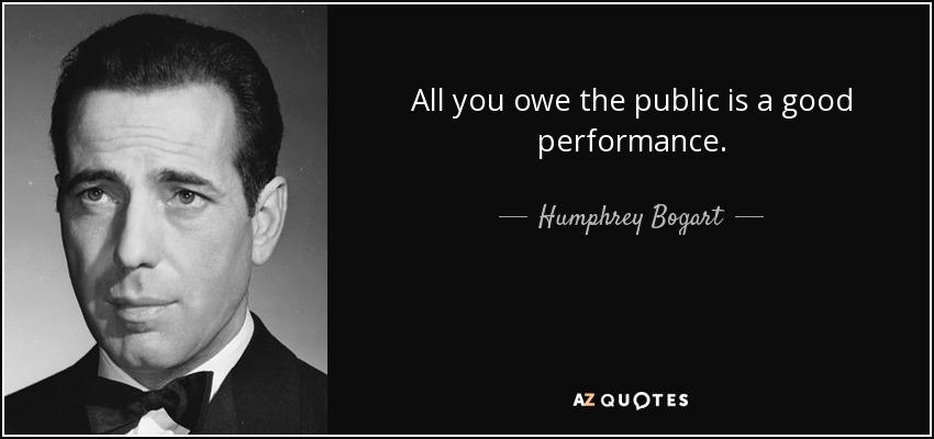 All you owe the public is a good performance. - Humphrey Bogart