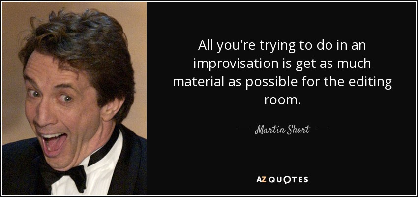 All you're trying to do in an improvisation is get as much material as possible for the editing room. - Martin Short