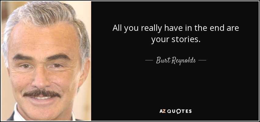 All you really have in the end are your stories. - Burt Reynolds