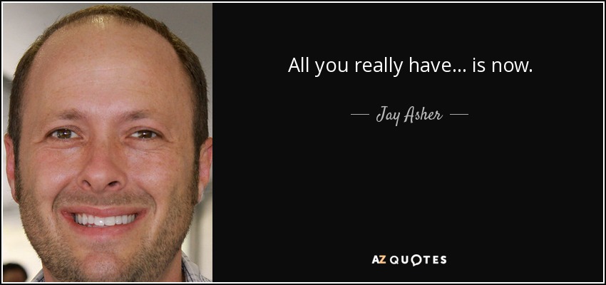 All you really have... is now. - Jay Asher