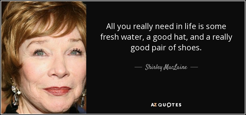 All you really need in life is some fresh water, a good hat, and a really good pair of shoes. - Shirley MacLaine