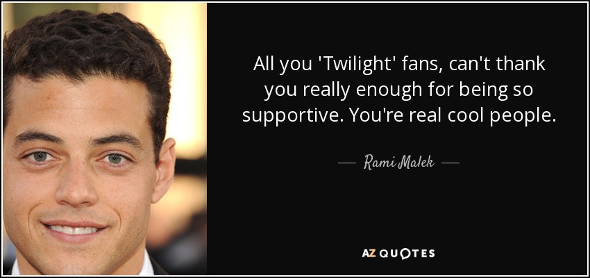 All you 'Twilight' fans, can't thank you really enough for being so supportive. You're real cool people. - Rami Malek