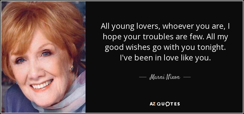All young lovers, whoever you are, I hope your troubles are few. All my good wishes go with you tonight. I've been in love like you. - Marni Nixon