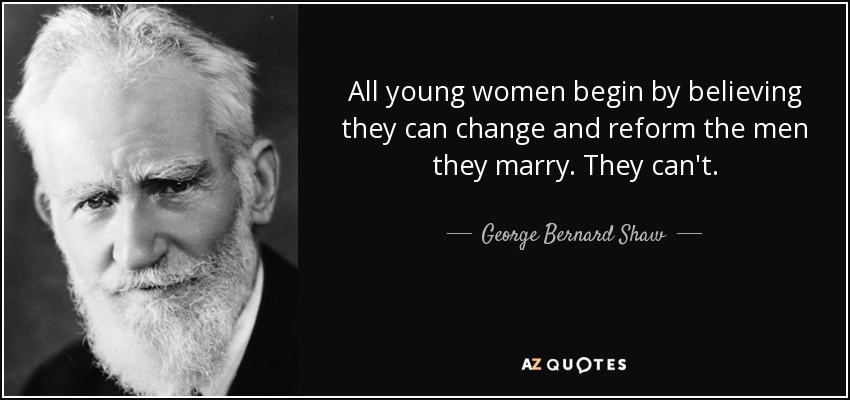 All young women begin by believing they can change and reform the men they marry. They can't. - George Bernard Shaw