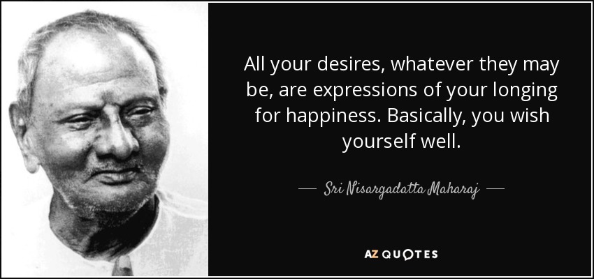 All your desires, whatever they may be, are expressions of your longing for happiness. Basically, you wish yourself well. - Sri Nisargadatta Maharaj