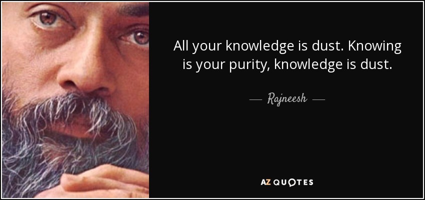 All your knowledge is dust. Knowing is your purity, knowledge is dust. - Rajneesh