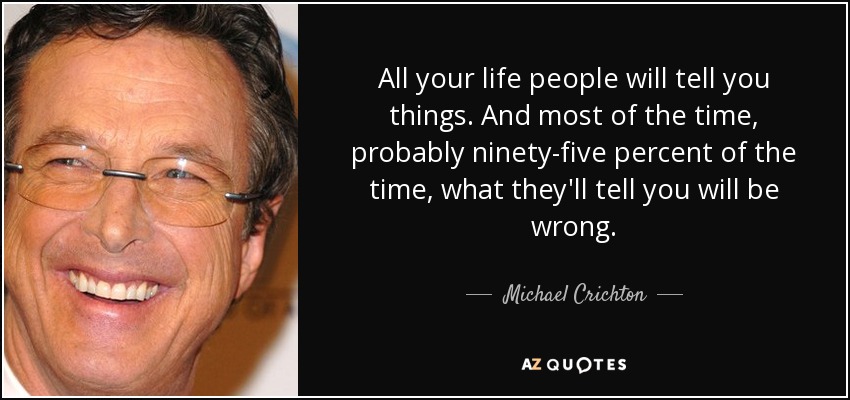 All your life people will tell you things. And most of the time, probably ninety-five percent of the time, what they'll tell you will be wrong. - Michael Crichton