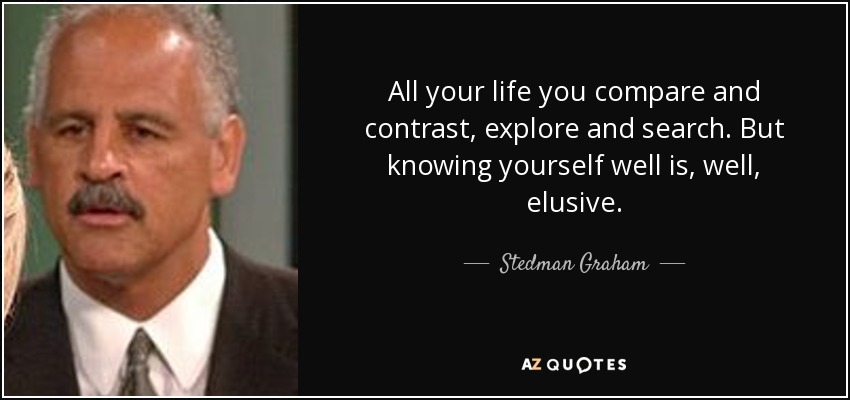 All your life you compare and contrast, explore and search. But knowing yourself well is, well, elusive. - Stedman Graham