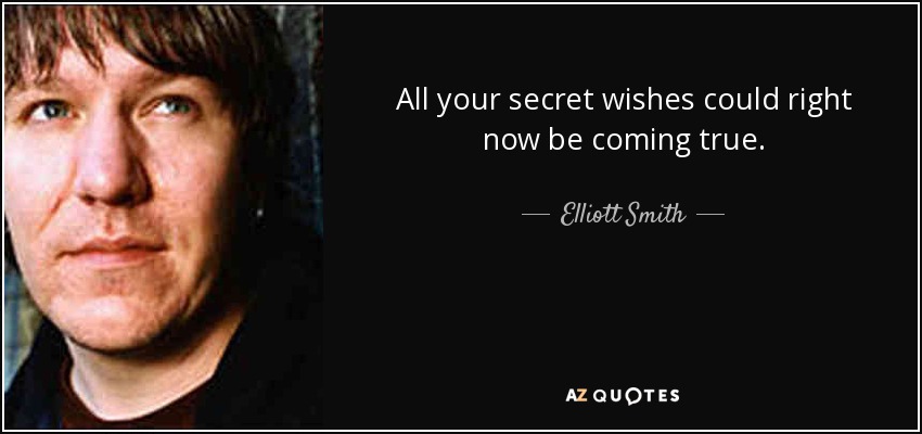 All your secret wishes could right now be coming true. - Elliott Smith