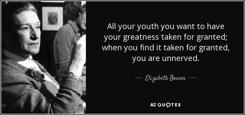 All your youth you want to have your greatness taken for granted; when you find it taken for granted, you are unnerved. - Elizabeth Bowen