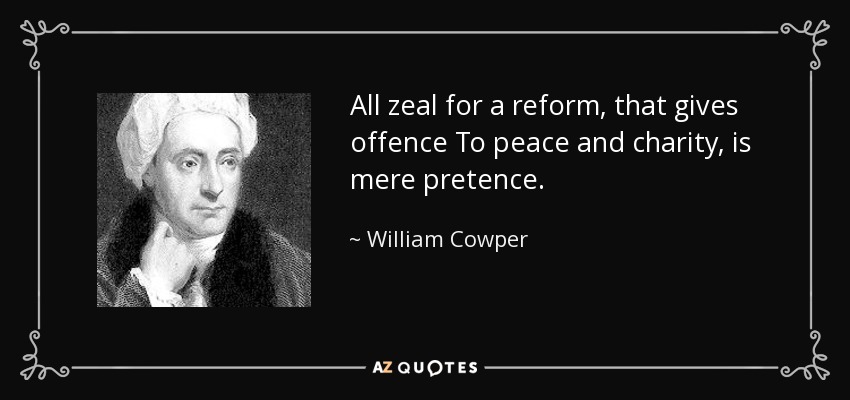 All zeal for a reform, that gives offence To peace and charity, is mere pretence. - William Cowper