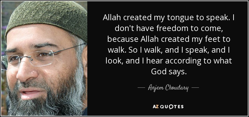 Allah created my tongue to speak. I don't have freedom to come , because Allah created my feet to walk. So I walk, and I speak, and I look, and I hear according to what God says. - Anjem Choudary