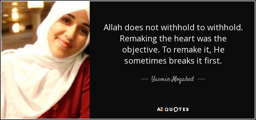 Allah does not withhold to withhold. Remaking the heart was the objective. To remake it, He sometimes breaks it first. - Yasmin Mogahed