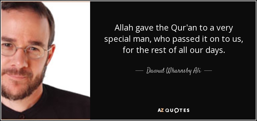 Allah gave the Qur'an to a very special man, who passed it on to us, for the rest of all our days. - Dawud Wharnsby Ali