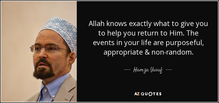 Allah knows exactly what to give you to help you return to Him. The events in your life are purposeful, appropriate & non-random. - Hamza Yusuf