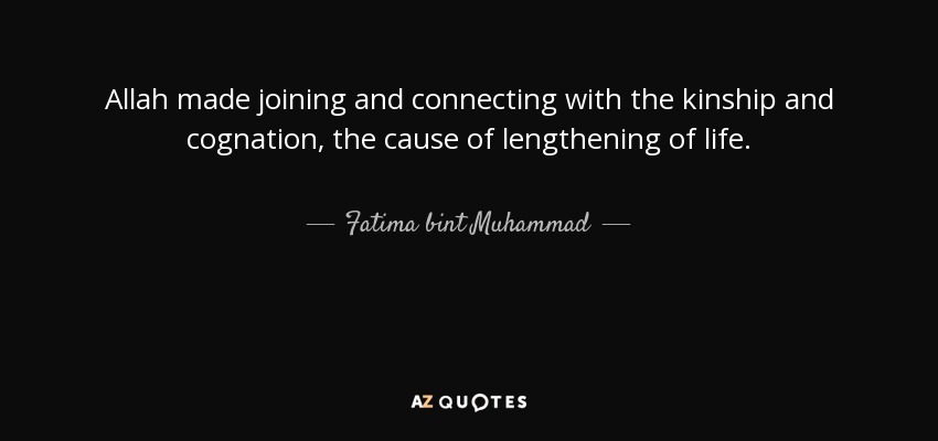 Allah made joining and connecting with the kinship and cognation, the cause of lengthening of life. - Fatima bint Muhammad