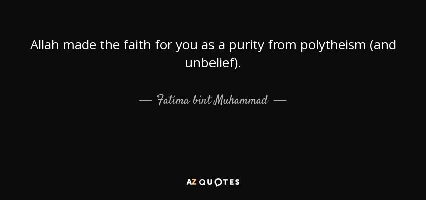 Allah made the faith for you as a purity from polytheism (and unbelief). - Fatima bint Muhammad