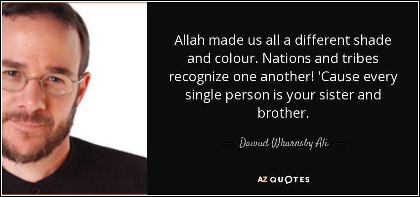 Allah made us all a different shade and colour. Nations and tribes recognize one another! 'Cause every single person is your sister and brother. - Dawud Wharnsby Ali