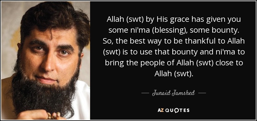 Allah (swt) by His grace has given you some ni'ma (blessing), some bounty. So, the best way to be thankful to Allah (swt) is to use that bounty and ni'ma to bring the people of Allah (swt) close to Allah (swt). - Junaid Jamshed