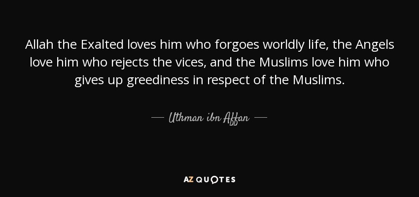 Allah the Exalted loves him who forgoes worldly life, the Angels love him who rejects the vices, and the Muslims love him who gives up greediness in respect of the Muslims. - Uthman ibn Affan