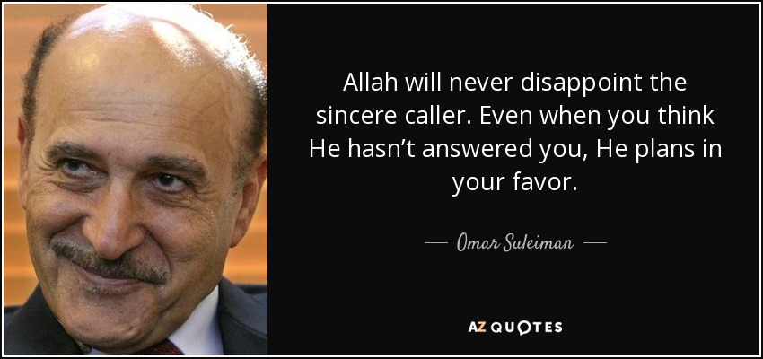 Allah will never disappoint the sincere caller. Even when you think He hasn’t answered you, He plans in your favor. - Omar Suleiman