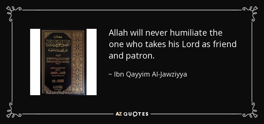 Allah will never humiliate the one who takes his Lord as friend and patron. - Ibn Qayyim Al-Jawziyya