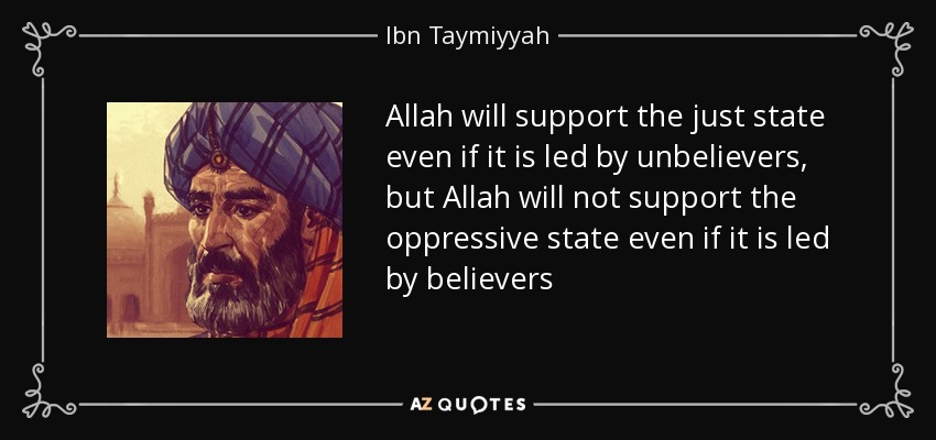 Allah will support the just state even if it is led by unbelievers, but Allah will not support the oppressive state even if it is led by believers - Ibn Taymiyyah