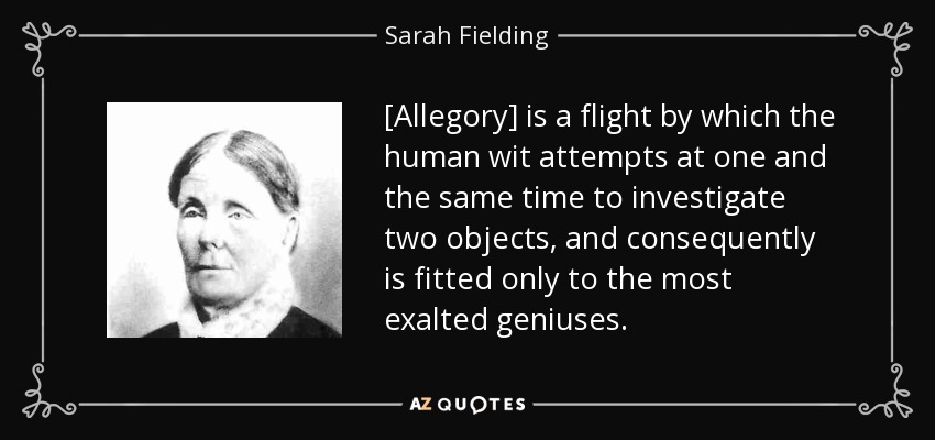 [Allegory] is a flight by which the human wit attempts at one and the same time to investigate two objects, and consequently is fitted only to the most exalted geniuses. - Sarah Fielding