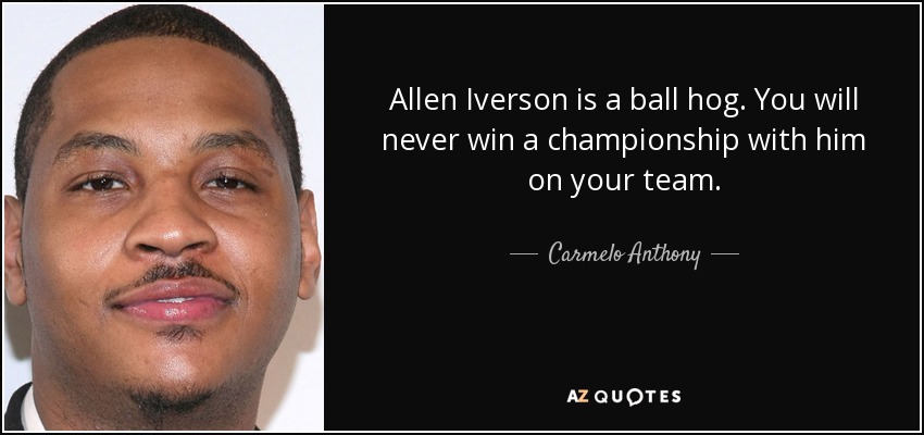 Allen Iverson is a ball hog. You will never win a championship with him on your team. - Carmelo Anthony