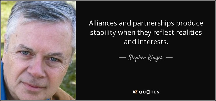 Alliances and partnerships produce stability when they reflect realities and interests. - Stephen Kinzer