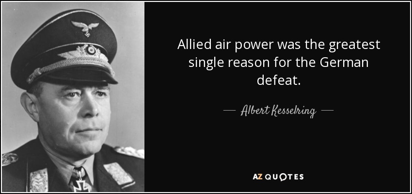 Allied air power was the greatest single reason for the German defeat. - Albert Kesselring