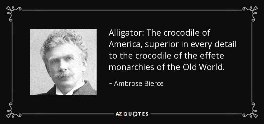 Alligator: The crocodile of America, superior in every detail to the crocodile of the effete monarchies of the Old World. - Ambrose Bierce