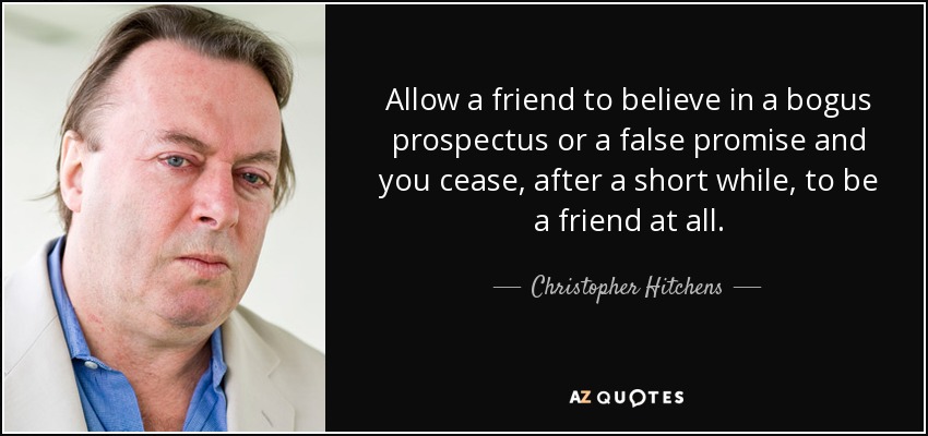 Allow a friend to believe in a bogus prospectus or a false promise and you cease, after a short while, to be a friend at all. - Christopher Hitchens