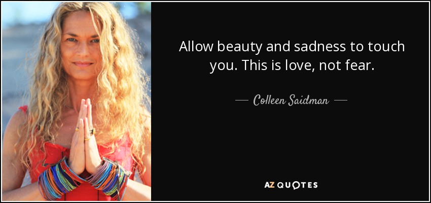 Allow beauty and sadness to touch you. This is love, not fear. - Colleen Saidman