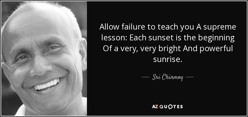 Allow failure to teach you A supreme lesson: Each sunset is the beginning Of a very, very bright And powerful sunrise. - Sri Chinmoy