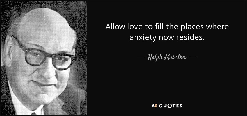 Allow love to fill the places where anxiety now resides. - Ralph Marston