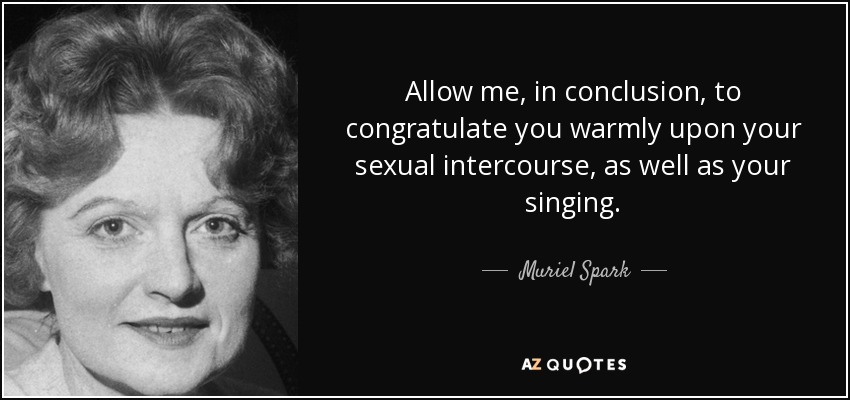 Allow me, in conclusion, to congratulate you warmly upon your sexual intercourse, as well as your singing. - Muriel Spark