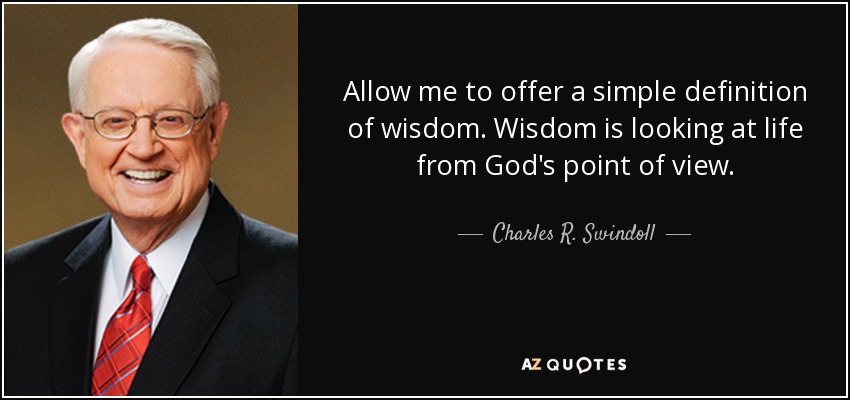 Allow me to offer a simple definition of wisdom. Wisdom is looking at life from God's point of view. - Charles R. Swindoll